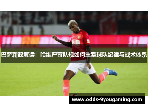 巴萨新政解读：哈维严苛队规如何重塑球队纪律与战术体系
