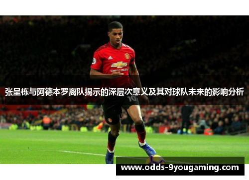 张呈栋与阿德本罗离队揭示的深层次意义及其对球队未来的影响分析