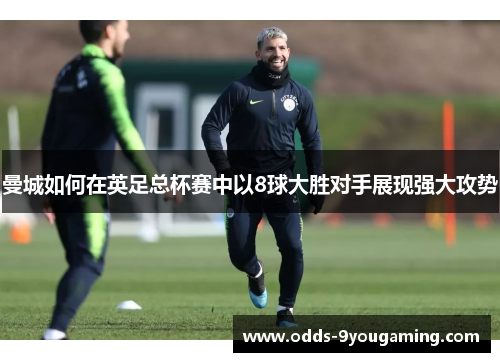 曼城如何在英足总杯赛中以8球大胜对手展现强大攻势