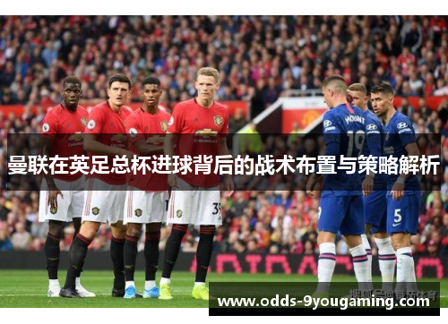 曼联在英足总杯进球背后的战术布置与策略解析