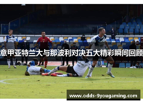 意甲亚特兰大与那波利对决五大精彩瞬间回顾