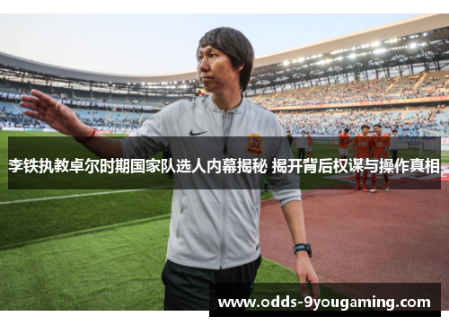 李铁执教卓尔时期国家队选人内幕揭秘 揭开背后权谋与操作真相