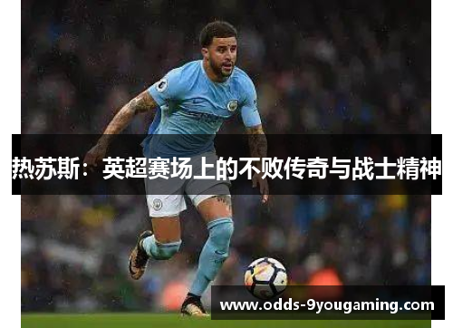 热苏斯：英超赛场上的不败传奇与战士精神