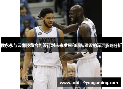 侯永永与云南顶薪合约签订对未来发展和球队建设的深远影响分析