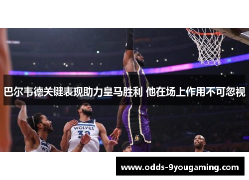 巴尔韦德关键表现助力皇马胜利 他在场上作用不可忽视