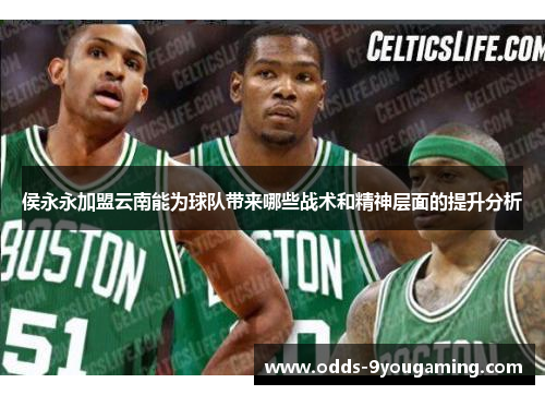 侯永永加盟云南能为球队带来哪些战术和精神层面的提升分析