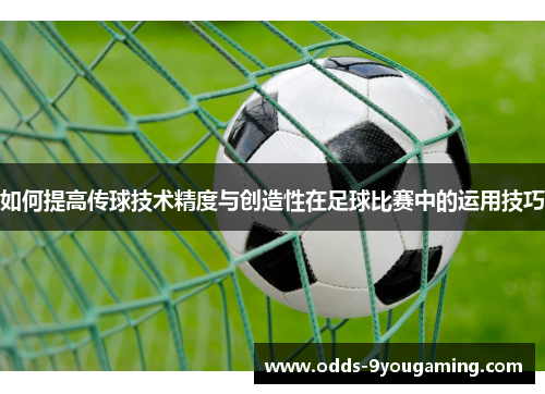 如何提高传球技术精度与创造性在足球比赛中的运用技巧