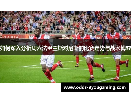 如何深入分析周六法甲兰斯对尼斯的比赛走势与战术博弈
