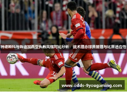 特德斯科与鲁迪加西亚执教风格对比分析：战术理念球员管理与比赛适应性