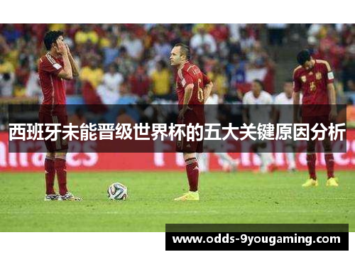 西班牙未能晋级世界杯的五大关键原因分析