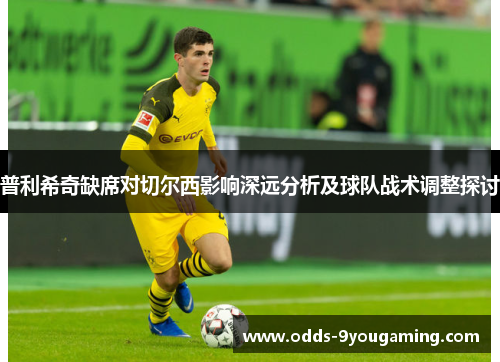 普利希奇缺席对切尔西影响深远分析及球队战术调整探讨