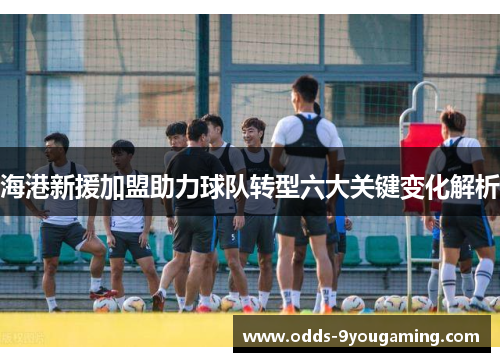 海港新援加盟助力球队转型六大关键变化解析