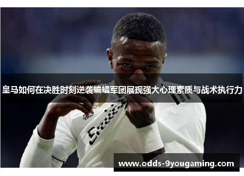 皇马如何在决胜时刻逆袭蝙蝠军团展现强大心理素质与战术执行力