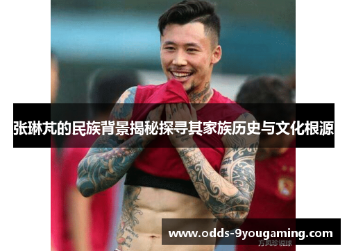 张琳芃的民族背景揭秘探寻其家族历史与文化根源