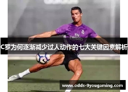 C罗为何逐渐减少过人动作的七大关键因素解析