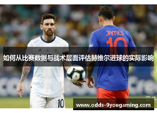 如何从比赛数据与战术层面评估赫维尔进球的实际影响