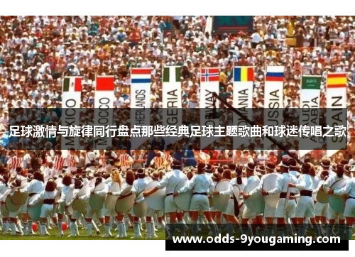 足球激情与旋律同行盘点那些经典足球主题歌曲和球迷传唱之歌