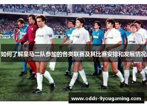 如何了解皇马二队参加的各类联赛及其比赛安排和发展情况