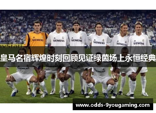 皇马名宿辉煌时刻回顾见证绿茵场上永恒经典 皇马名宿辉煌时刻回顾见证绿茵场上永恒经典