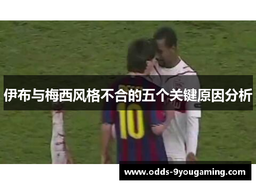 伊布与梅西风格不合的五个关键原因分析