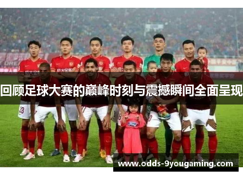 回顾足球大赛的巅峰时刻与震撼瞬间全面呈现