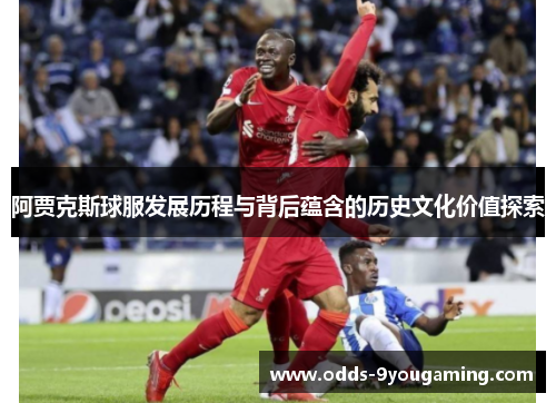 阿贾克斯球服发展历程与背后蕴含的历史文化价值探索