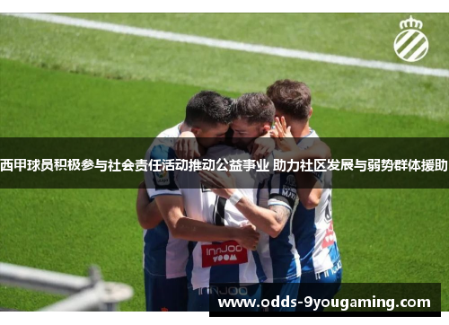 西甲球员积极参与社会责任活动推动公益事业 助力社区发展与弱势群体援助
