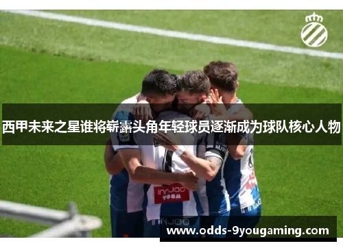 西甲未来之星谁将崭露头角年轻球员逐渐成为球队核心人物 西甲未来之星谁将崭露头角年轻球员逐渐成为球队核心人物