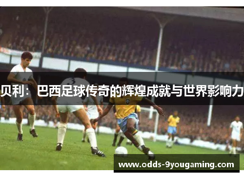 贝利：巴西足球传奇的辉煌成就与世界影响力