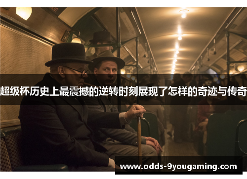 超级杯历史上最震撼的逆转时刻展现了怎样的奇迹与传奇