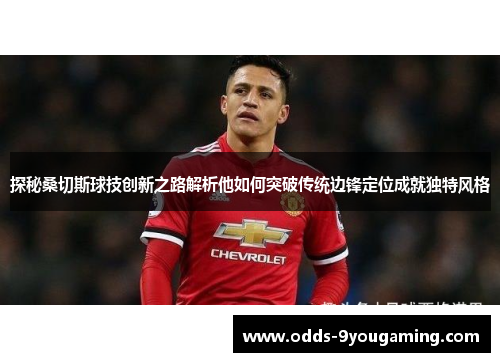 探秘桑切斯球技创新之路解析他如何突破传统边锋定位成就独特风格 探秘桑切斯球技创新之路解析他如何突破传统边锋定位成就独特风格