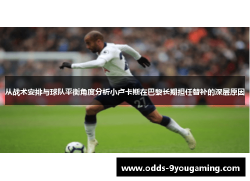 从战术安排与球队平衡角度分析小卢卡斯在巴黎长期担任替补的深层原因 从战术安排与球队平衡角度分析小卢卡斯在巴黎长期担任替补的深层原因