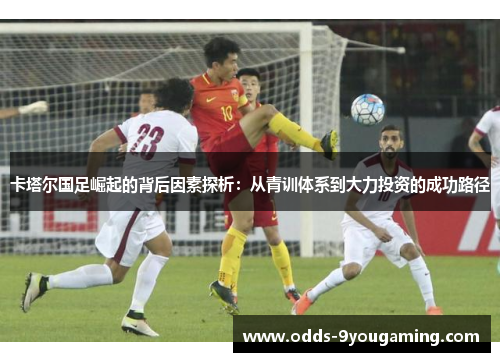 卡塔尔国足崛起的背后因素探析：从青训体系到大力投资的成功路径