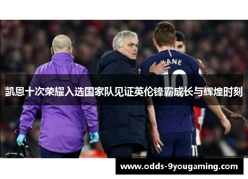 凯恩十次荣耀入选国家队见证英伦锋霸成长与辉煌时刻