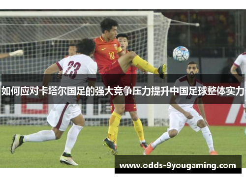 如何应对卡塔尔国足的强大竞争压力提升中国足球整体实力