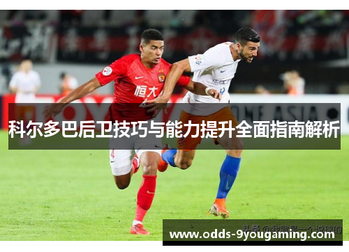 科尔多巴后卫技巧与能力提升全面指南解析