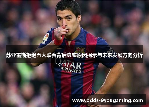 苏亚雷斯拒绝五大联赛背后真实原因揭示与未来发展方向分析 苏亚雷斯拒绝五大联赛背后真实原因揭示与未来发展方向分析