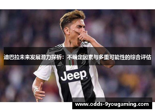 迪巴拉未来发展潜力探析：不确定因素与多重可能性的综合评估