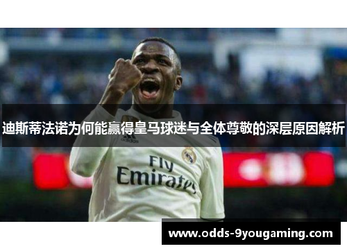 迪斯蒂法诺为何能赢得皇马球迷与全体尊敬的深层原因解析