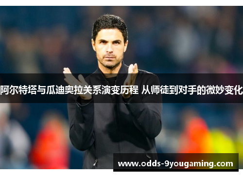 阿尔特塔与瓜迪奥拉关系演变历程 从师徒到对手的微妙变化 阿尔特塔与瓜迪奥拉关系演变历程 从师徒到对手的微妙变化