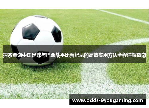 探索查询中国足球与巴西战平比赛纪录的高效实用方法全程详解指南 探索查询中国足球与巴西战平比赛纪录的高效实用方法全程详解指南