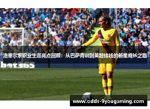 洛塞尔索职业生涯亮点回顾:从巴萨青训到英超锋线的新星成长之路 洛塞尔索职业生涯亮点回顾:从巴萨青训到英超锋线的新星成长之路