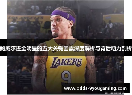 鲍威尔进全明星的五大关键因素深度解析与背后动力剖析