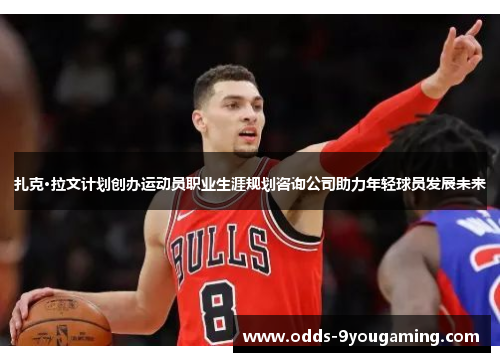 扎克·拉文计划创办运动员职业生涯规划咨询公司助力年轻球员发展未来 扎克·拉文计划创办运动员职业生涯规划咨询公司助力年轻球员发展未来