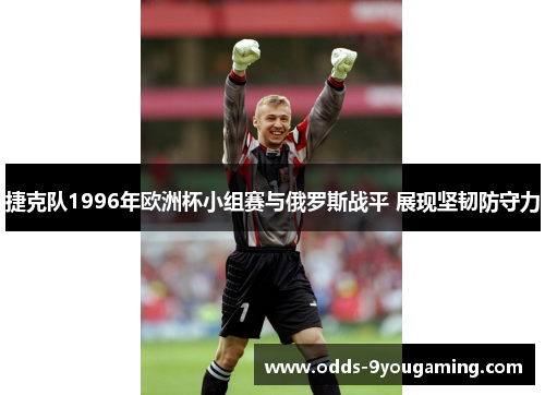 捷克队1996年欧洲杯小组赛与俄罗斯战平 展现坚韧防守力 捷克队1996年欧洲杯小组赛与俄罗斯战平 展现坚韧防守力