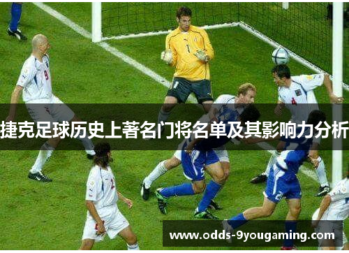 捷克足球历史上著名门将名单及其影响力分析 捷克足球历史上著名门将名单及其影响力分析