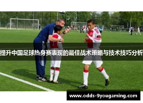 提升中国足球热身赛表现的最佳战术策略与技术技巧分析