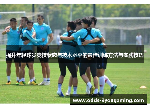 提升年轻球员竞技状态与技术水平的最佳训练方法与实践技巧 提升年轻球员竞技状态与技术水平的最佳训练方法与实践技巧
