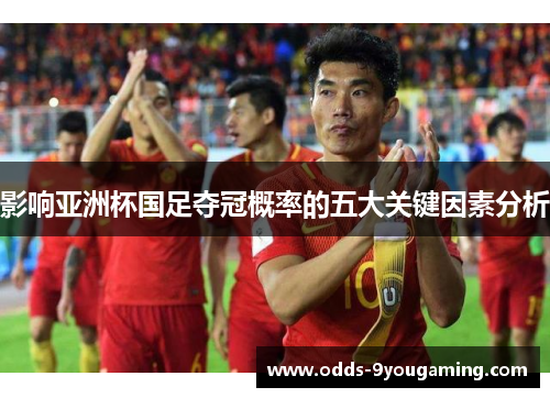 影响亚洲杯国足夺冠概率的五大关键因素分析