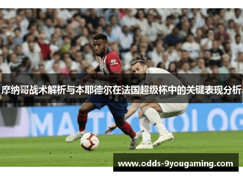 摩纳哥战术解析与本耶德尔在法国超级杯中的关键表现分析 摩纳哥战术解析与本耶德尔在法国超级杯中的关键表现分析